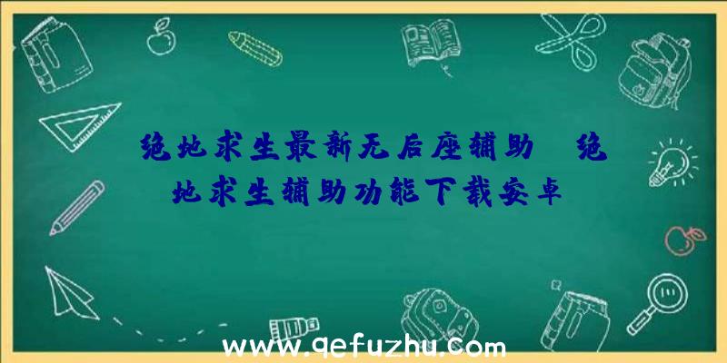 「绝地求生最新无后座辅助」|绝地求生辅助功能下载安卓